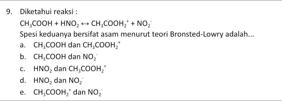 Diketahui reaksi :
CH_3COOH+HNO_2rightarrow CH_3COOH_2^(++NO_2^-
Spesi keduanya bersifat asam menurut teori Bronsted-Lowry adalah...
a. CH_3)COOH dan CH_3COOH_2^(+
b. CH_3)COOH dan NO(_2)^-
C. HNO_2 dan CH_3COOH_2^(+
d. HNO_2) dan NO_2^(-
e. CH_3)COOH_2^+ dan NO_2^-