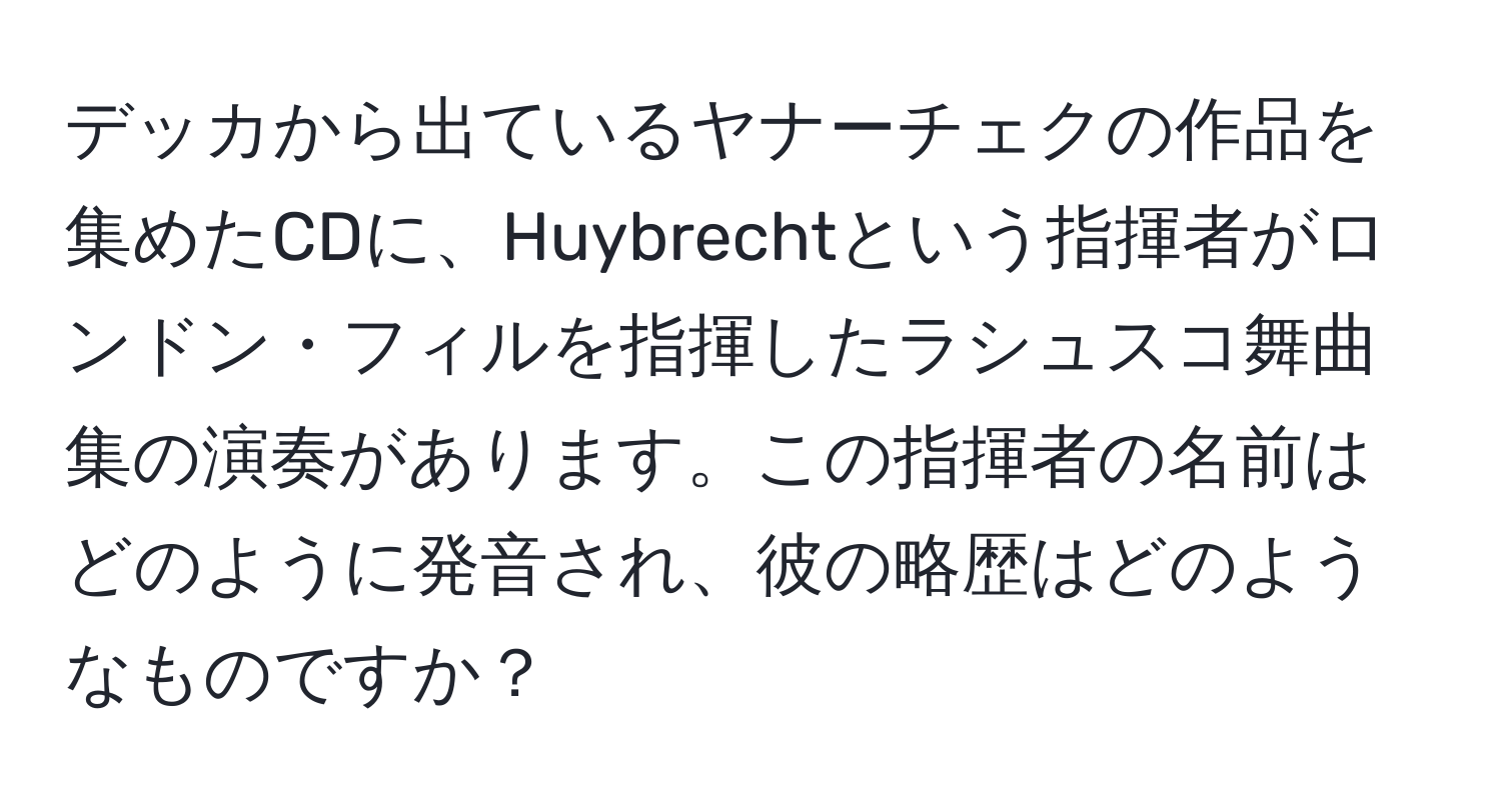 デッカから出ているヤナーチェクの作品を集めたCDに、Huybrechtという指揮者がロンドン・フィルを指揮したラシュスコ舞曲集の演奏があります。この指揮者の名前はどのように発音され、彼の略歴はどのようなものですか？