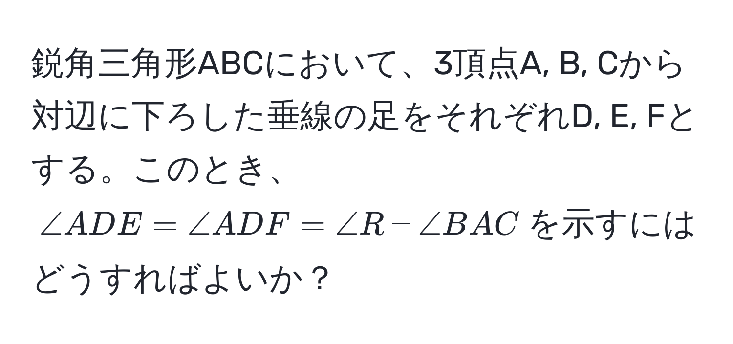 鋭角三角形ABCにおいて、3頂点A, B, Cから対辺に下ろした垂線の足をそれぞれD, E, Fとする。このとき、$∠ ADE = ∠ ADF = ∠ R - ∠ BAC$を示すにはどうすればよいか？