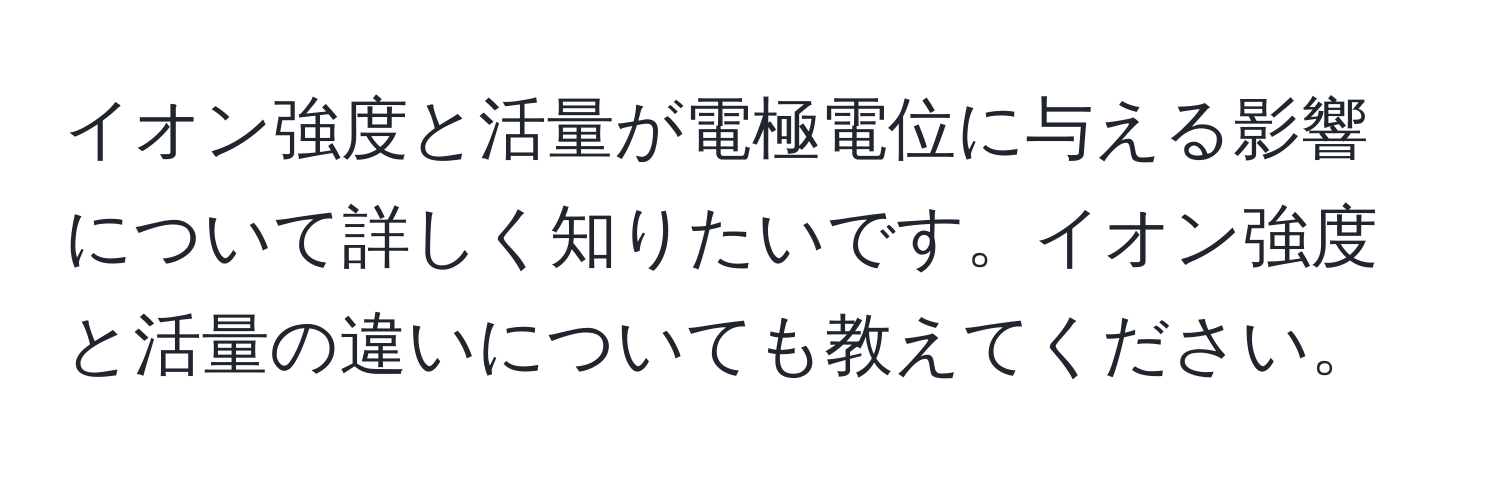 イオン強度と活量が電極電位に与える影響について詳しく知りたいです。イオン強度と活量の違いについても教えてください。