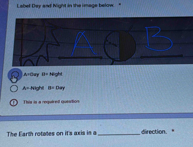 Label Day and Night in the image below. *
A=Day B=Night
A=-Night B=Day
This is a required question 
The Earth rotates on it's axis in a _direction. *