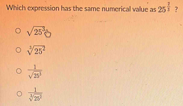 Which expression has the same numerical value as 25^(frac 2)3 ?
sqrt(25^3)
sqrt[3](25^2)
 1/sqrt(25^3) 
 1/sqrt[3](25^2) 