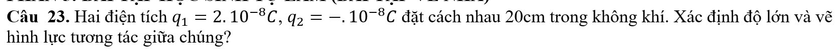 Hai điện tích q_1=2.10^(-8)C, q_2=-.10^(-8)C đặt cách nhau 20cm trong không khí. Xác định độ lớn và vẽ 
hình lực tương tác giữa chúng?