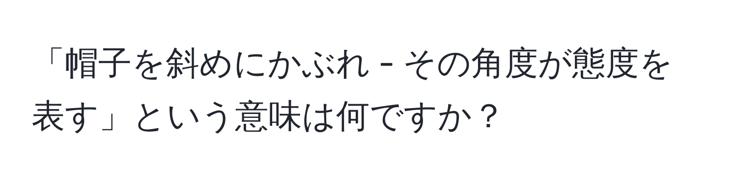 「帽子を斜めにかぶれ - その角度が態度を表す」という意味は何ですか？