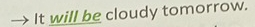 It will be cloudy tomorrow.