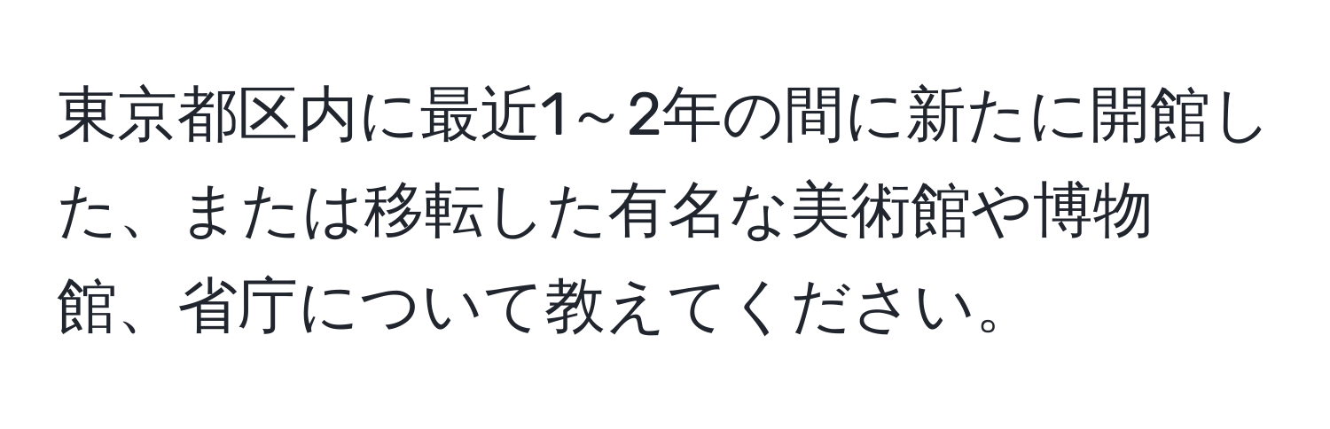 東京都区内に最近1～2年の間に新たに開館した、または移転した有名な美術館や博物館、省庁について教えてください。