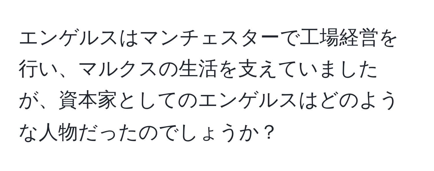 エンゲルスはマンチェスターで工場経営を行い、マルクスの生活を支えていましたが、資本家としてのエンゲルスはどのような人物だったのでしょうか？