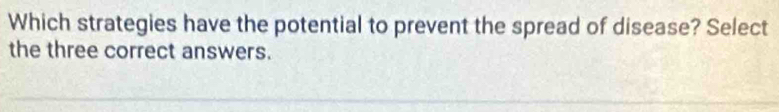 Which strategies have the potential to prevent the spread of disease? Select 
the three correct answers.