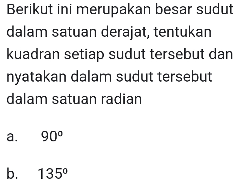 Berikut ini merupakan besar sudut 
dalam satuan derajat, tentukan 
kuadran setiap sudut tersebut dan 
nyatakan dalam sudut tersebut 
dalam satuan radian 
a. 90°
b. 135°