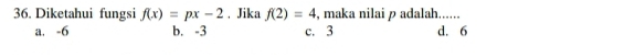 Diketahui fungsi f(x)=px-2 , Jika f(2)=4 , maka nilai p adalah......
a. -6 b. -3 c. 3 d. 6