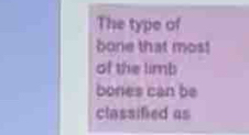 The type of 
bone that mos! 
of the limb 
bones can be 
classified as