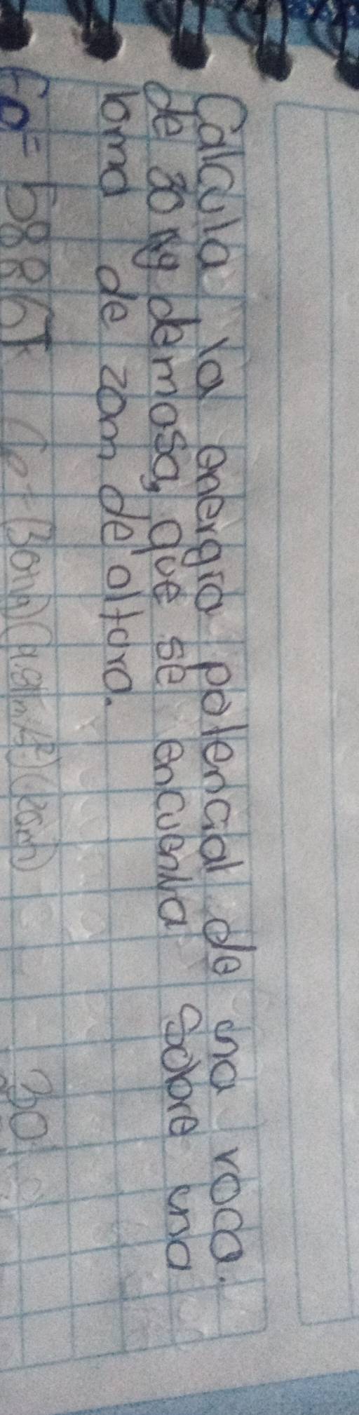 Calcula, la energio polencial de ana voca? 
de dong dèmosa gue sè encuona sobe ena 
lond de zoo de/olfard.
F_0=5886F T_0=(30ha)(9.8m/s^2)(.k