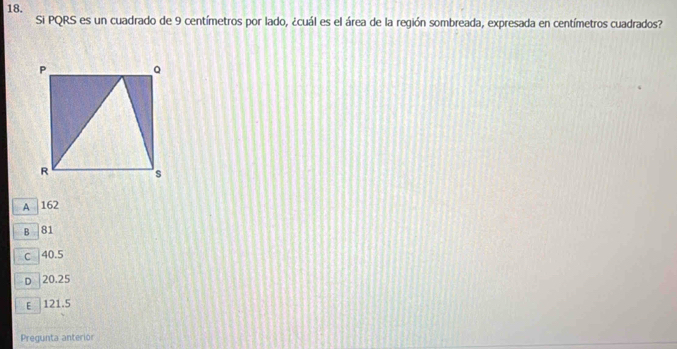 Si PQRS es un cuadrado de 9 centímetros por lado, ¿cuál es el área de la región sombreada, expresada en centímetros cuadrados?
A 162
B 81
c 40.5
D 20.25
E 121.5
Pregunta anterior