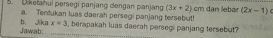 Diketahui persegi panjang dengan panjang (3x+2) cm dan lebar (2x-1) C 
a. Tentukan luas daerah persegi panjang tersebut! 
b. Jika x=3 , berapakah luas daerah persegi panjang tersebut? 
Jawab:_