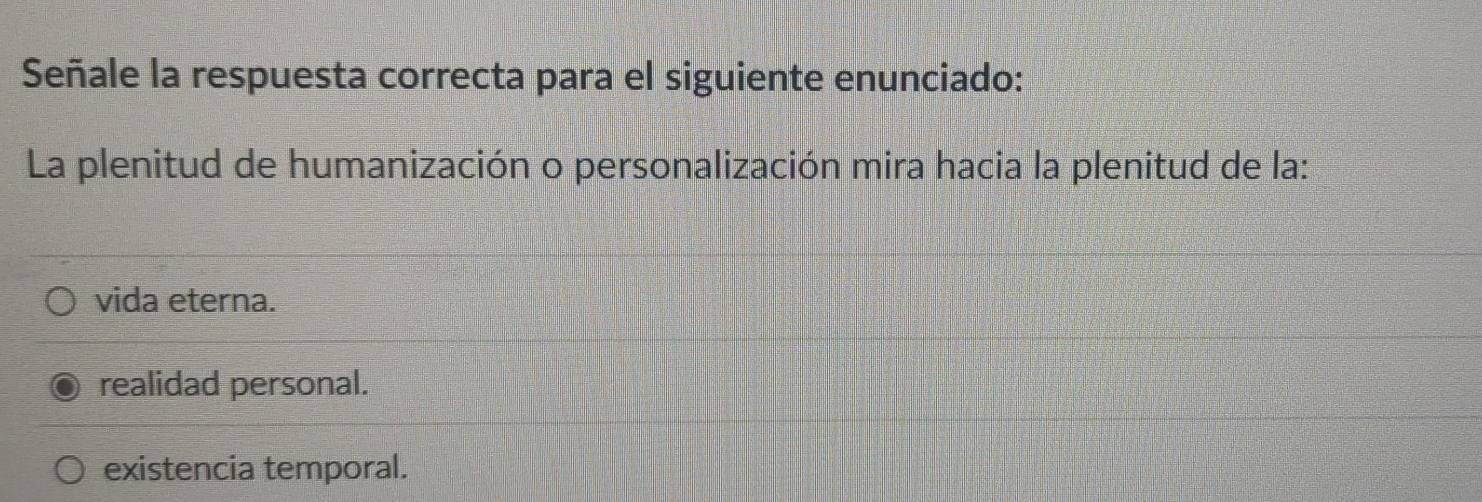 Señale la respuesta correcta para el siguiente enunciado:
La plenitud de humanización o personalización mira hacia la plenitud de la:
vida eterna.
realidad personal.
existencia temporal.