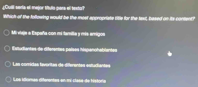 ¿Cuál sería el mejor título para el texto?
Which of the following would be the most appropriate title for the text, based on its content?
Mi viaje a España con mi familia y mis amigos
Estudiantes de diferentes países hispanohablantes
Las comidas favoritas de diferentes estudiantes
Los idiomas diferentes en mi clase de historia