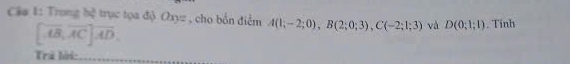 Cá# 1: Trong bệ trục tọa độ Oxyz , cho bốn điểm A(1;-2;0), B(2;0;3), C(-2;1;3) và D(0;1;1). Tinh
[overline AB, overline AC]overline AD, 
Trả li: