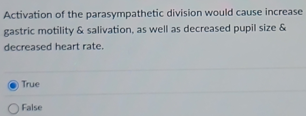 Activation of the parasympathetic division would cause increase
gastric motility & salivation, as well as decreased pupil size &
decreased heart rate.
True
False