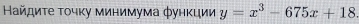 Βайдиτе τοчκу минимума фунκции y=x^3-675x+18.