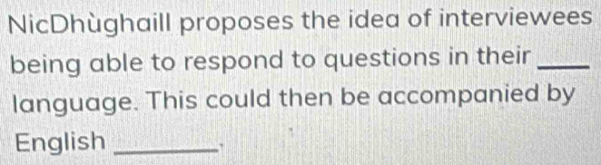 NicDhùghaill proposes the idea of interviewees 
being able to respond to questions in their_ 
language. This could then be accompanied by 
English_