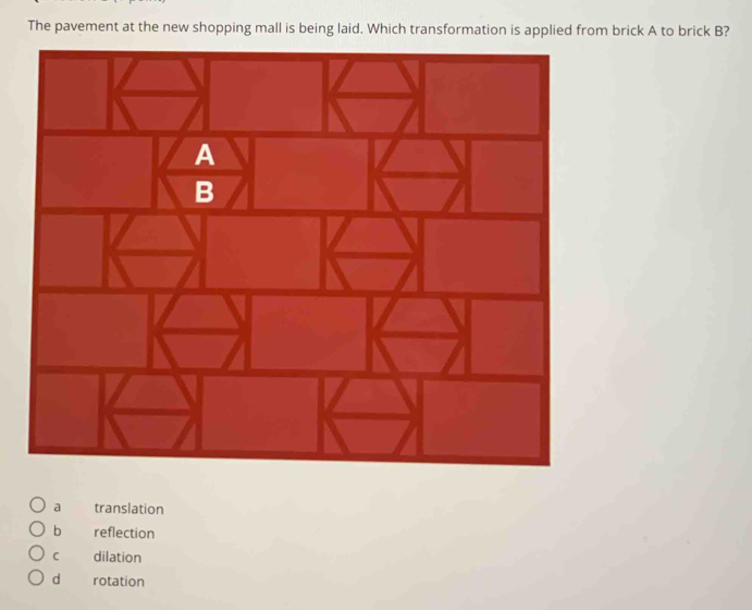 The pavement at the new shopping mall is being laid. Which transformation is applied from brick A to brick B?
a translation
b reflection
C dilation
d rotation