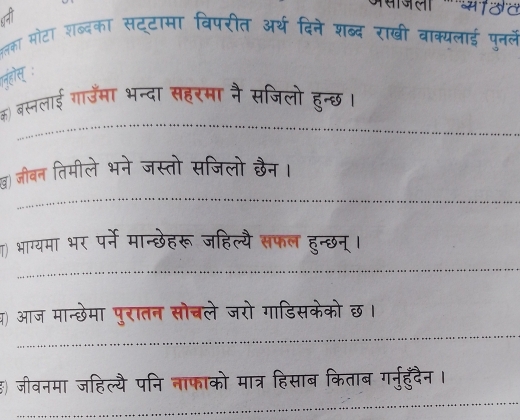 शनी 
उलका भोटा शब्दका सट्टामा विपरीत अर्थ दिन् 
पनल 
क) बस्नलाई गाउँमा भन्दा सहरमा नै सजिलो हुन्छ। 
ख) जीबन तिमीले भने जस्तो सजिलो छैन। 
() भाग्यमा भर पर्ने मान्छेहरू जहिल्यै सफल हुन्छन्। 
प) आज मान्छेमा पुरातन सोचले जरो गाडिसकेको छ। 
इ) जीवनमा जहिल्यै पनि नाफाको मात्र हिसाब किताब ग्नुहुँदैन।