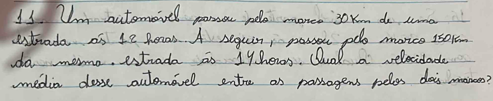 Mm aitemovel pass pelo moreo 30Km do ume 
extrada as 12 heaas. A seguin, passos pdo movice 1501m
do memo. estrada is 19hews. Qual a velecdarde 
media desse outemivel entre on passagens pelos dois manees?