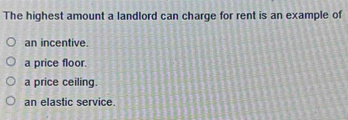 The highest amount a landlord can charge for rent is an example of
an incentive.
a price floor.
a price ceiling.
an elastic service.