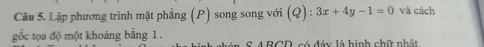 Lập phương trình mặt phẳng (P) song song với (Q) : 3x+4y-1=0 và cách 
gốc tọa độ một khoảng bằng 1. 
S. ABCD, có đáy là hình chữ nhật