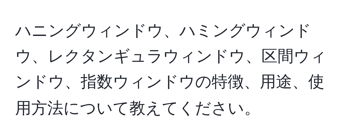 ハニングウィンドウ、ハミングウィンドウ、レクタンギュラウィンドウ、区間ウィンドウ、指数ウィンドウの特徴、用途、使用方法について教えてください。