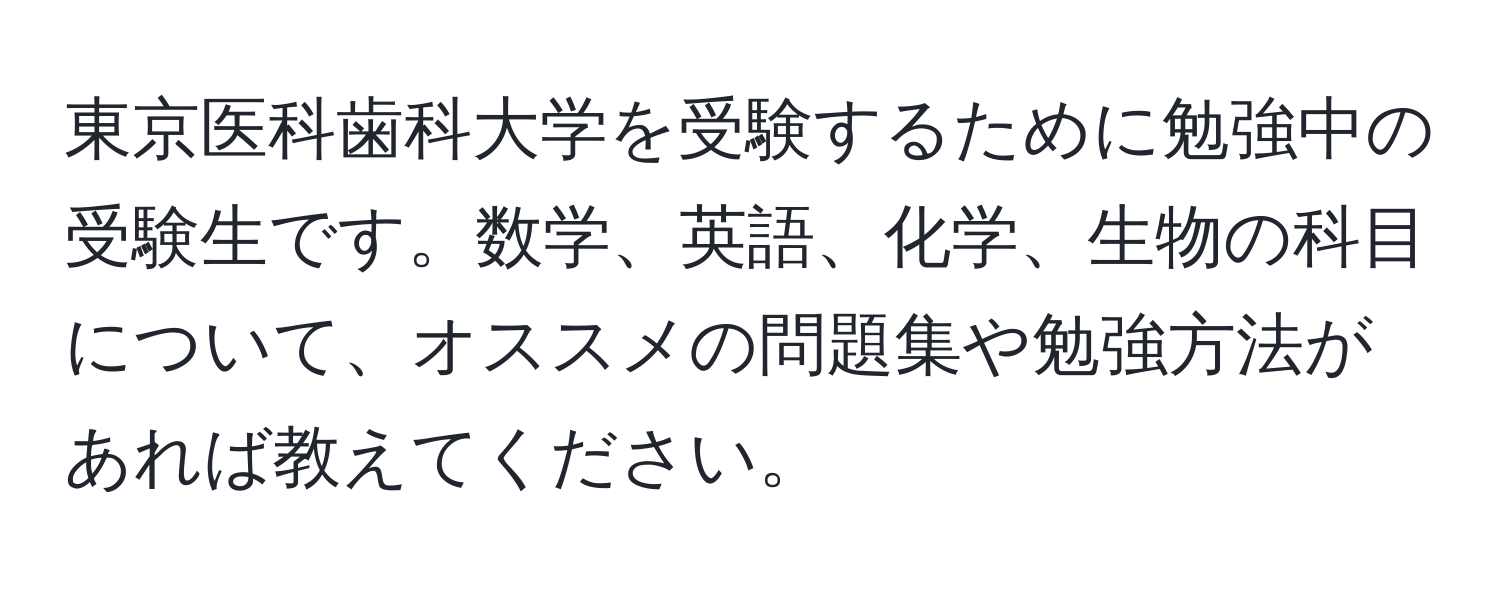 東京医科歯科大学を受験するために勉強中の受験生です。数学、英語、化学、生物の科目について、オススメの問題集や勉強方法があれば教えてください。