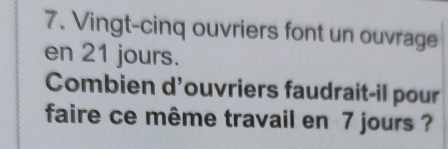 Vingt-cinq ouvriers font un ouvrage 
en 21 jours. 
Combien d'ouvriers faudrait-il pour 
faire ce même travail en 7 jours ?