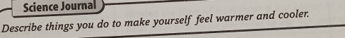 Science Journal 
Describe things you do to make yourself feel warmer and cooler.