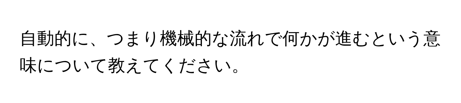 自動的に、つまり機械的な流れで何かが進むという意味について教えてください。