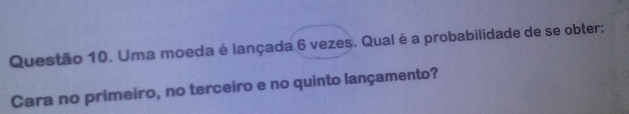 Uma moeda é lançada 6 vezes. Qual é a probabilidade de se obter: 
Cara no primeiro, no terceiro e no quinto lançamento?