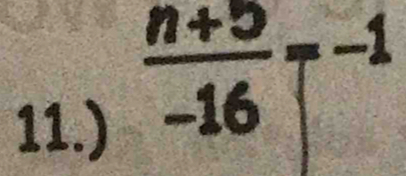 11.)
 (n+5)/-16 =^-1