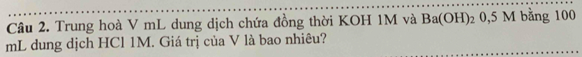 Trung hoà V mL dung dịch chứa đồng thời KOH 1M và Ba(OH)_2 0,5M 1 bằng 100
mL dung dịch HCl 1M. Giá trị của V là bao nhiêu?