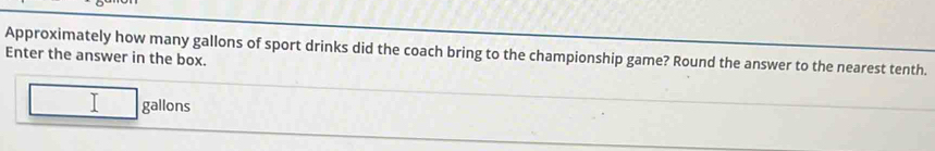 Approximately how many gallons of sport drinks did the coach bring to the championship game? Round the answer to the nearest tenth. 
Enter the answer in the box. 
I gallons