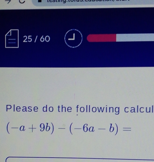 25 / 60 
Please do the following calcul
(-a+9b)-(-6a-b)=