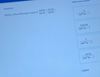 Select your anmm?
Question  (sin 6x+sin 2x)/sin 2x-sin 5x  7 - 2/tan^22x-1 
Which of the follenring is expul to
 2tan 2x/tan^22x-1 
 2/tan^22x-1 
 cot 2x/tan^22x-1 
1 point