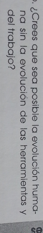 ¿ Crees que sea posible la evolución huma- 
na sin la evolución de las herramientas y 
del trabajo?