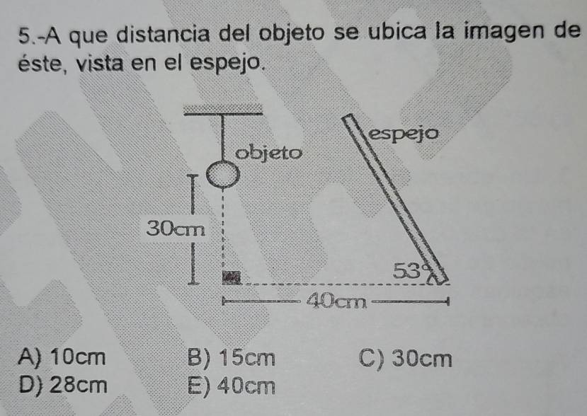 5.-A que distancia del objeto se ubica la imagen de
éste, vista en el espejo.
A) 10cm B) 15cm C) 30cm
D) 28cm E) 40cm