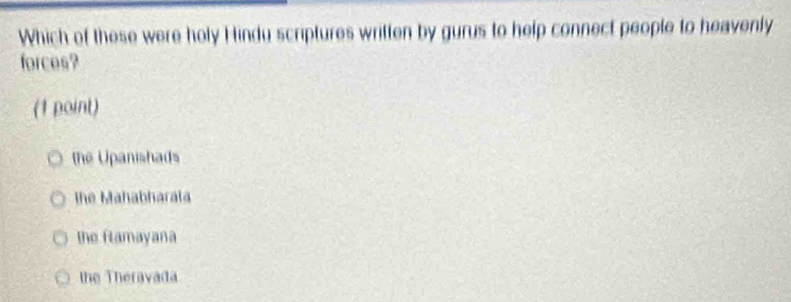 Which of these were holy Hindu scriptures written by gurus to help connect people to heavenly
forces?
(1 point)
the Upanishads
The Mahabharala
the flamayana
the Theravada