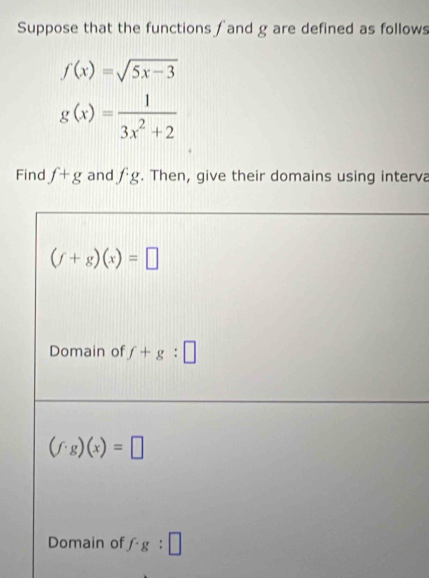 Suppose that the functions ∫ and g are defined as follows
f(x)=sqrt(5x-3)
g(x)= 1/3x^2+2 
Find f+g and fg. Then, give their domains using interva
(f+g)(x)=□
Domain of f+g:□
(f· g)(x)=□
Domain of f· g:□