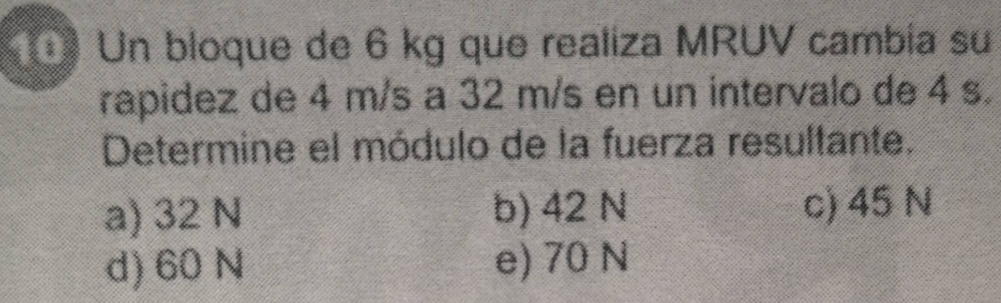 Un bloque de 6 kg que realiza MRUV cambia su
rapidez de 4 m/s a 32 m/s en un intervalo de 4 s.
Determine el módulo de la fuerza resultante.
b) 42 N
a) 32 N c) 45 N
d) 60 N
e) 70 N