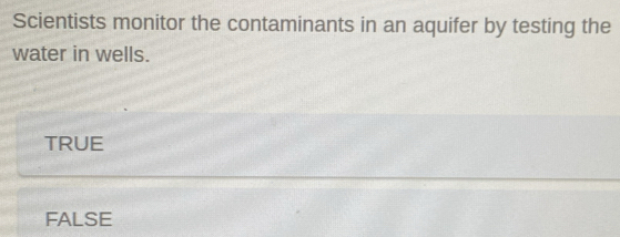 Scientists monitor the contaminants in an aquifer by testing the
water in wells.
TRUE
FALSE