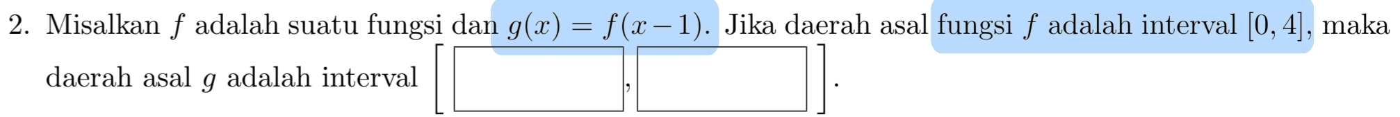 Misalkan f adalah suatu fungsi dan g(x)=f(x-1). Jika daerah asal fungsi f adalah interval [0,4] , maka 
daerah asal g adalah interval [□ ,□ ].