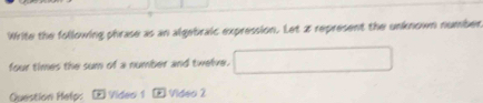 Write the following phrase as an algebraic expression. Let 2 represent the unknown number 
four times the sum of a number and twelve. 
Question Help: Video 1 * 1 Video 2