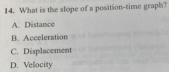 What is the slope of a position-time graph?
A. Distance
B. Acceleration
C. Displacement
D. Velocity