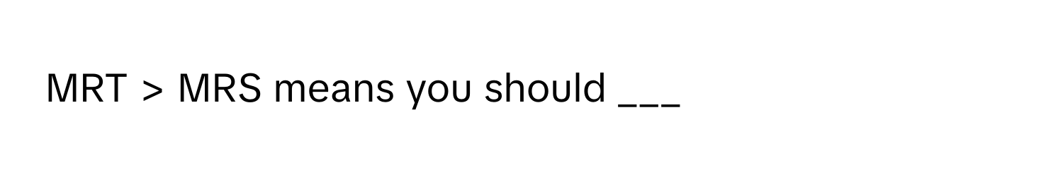 MRT > MRS means you should ___